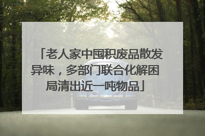 老人家中囤积废品散发异味，多部门联合化解困局清出近一吨物品