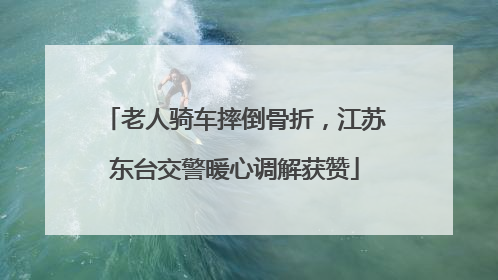 老人骑车摔倒骨折，江苏东台交警暖心调解获赞