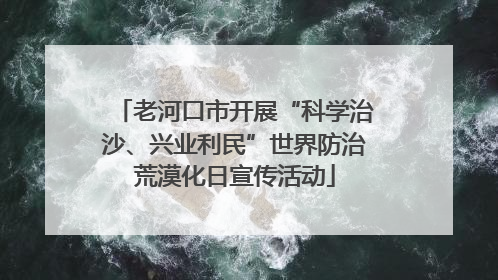 老河口市开展“科学治沙、兴业利民”世界防治荒漠化日宣传活动