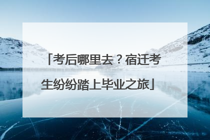 考后哪里去？宿迁考生纷纷踏上毕业之旅
