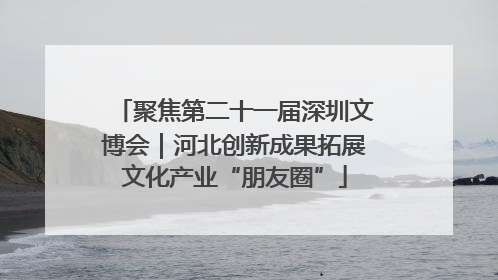 聚焦第二十一届深圳文博会｜河北创新成果拓展文化产业“朋友圈”