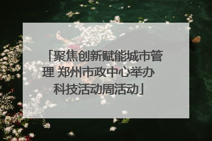聚焦创新赋能城市管理 郑州市政中心举办科技活动周活动