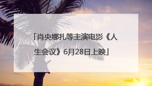 肖央娜扎等主演电影《人生会议》6月28日上映