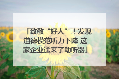 致敬“好人”！发现道德模范听力下降 这家企业送来了助听器