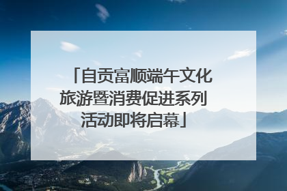 自贡富顺端午文化旅游暨消费促进系列活动即将启幕