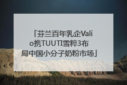 芬兰百年乳企Valio携TUUTI雪粹3布局中国小分子奶粉市场