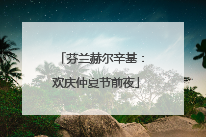 芬兰赫尔辛基：欢庆仲夏节前夜