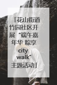 花山街道竹园社区开展“端午嘉年华 粽享city walk”主题活动