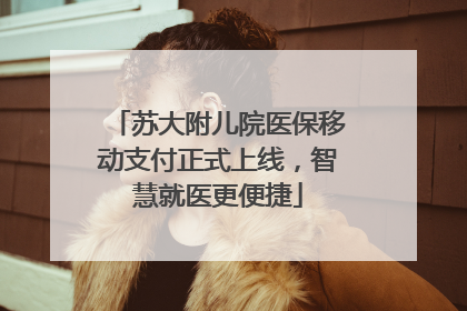 苏大附儿院医保移动支付正式上线，智慧就医更便捷