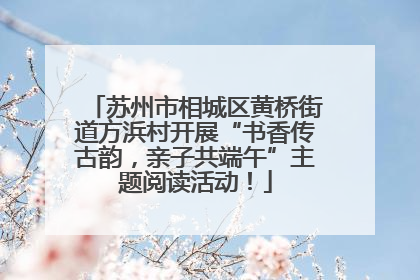 苏州市相城区黄桥街道方浜村开展“书香传古韵，亲子共端午”主题阅读活动！
