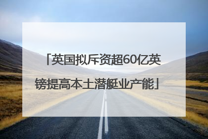 英国拟斥资超60亿英镑提高本土潜艇业产能