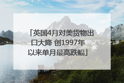 英国4月对美货物出口大降 创1997年以来单月最高跌幅
