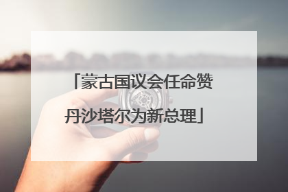 蒙古国议会任命赞丹沙塔尔为新总理