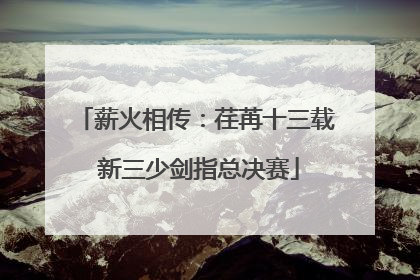 薪火相传：荏苒十三载 新三少剑指总决赛