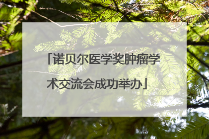 诺贝尔医学奖肿瘤学术交流会成功举办