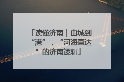 读懂济南｜由城到“港”，“河海直达”的济南逻辑