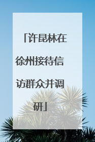 许昆林在徐州接待信访群众并调研