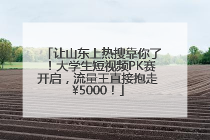 让山东上热搜靠你了！大学生短视频PK赛开启，流量王直接抱走¥5000！