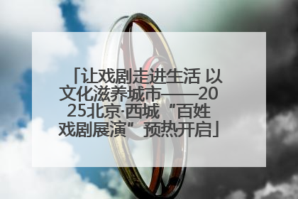 让戏剧走进生活 以文化滋养城市——2025北京·西城“百姓戏剧展演”预热开启