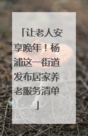 让老人安享晚年！杨浦这一街道发布居家养老服务清单