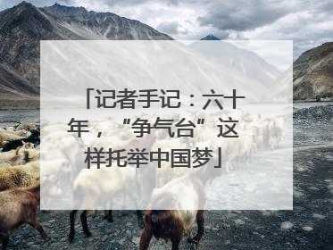 记者手记：六十年，“争气台”这样托举中国梦