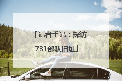 记者手记：探访731部队旧址