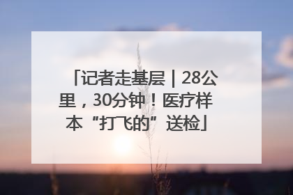 记者走基层｜28公里，30分钟！医疗样本“打飞的”送检