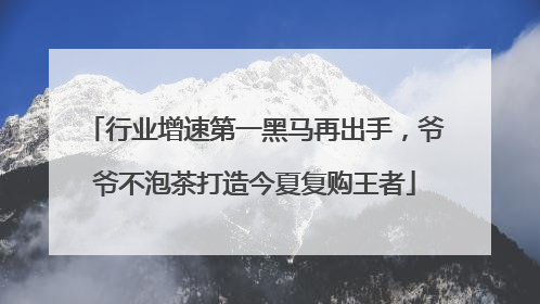 行业增速第一黑马再出手，爷爷不泡茶打造今夏复购王者