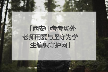 西安中考考场外 老师用爱与坚守为学生编织守护网