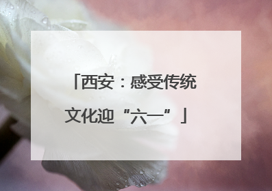 西安：感受传统文化迎“六一”