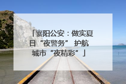 襄阳公安：做实夏日“夜警务” 护航城市“夜精彩”