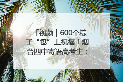 视频｜600个粽子“包”上祝福！烟台四中寄语高考生：一举高“粽”