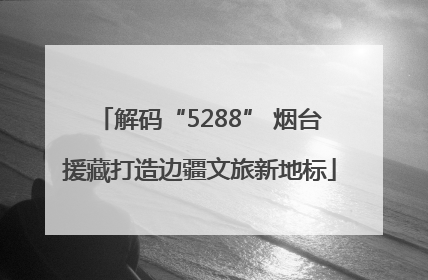 解码“5288” 烟台援藏打造边疆文旅新地标