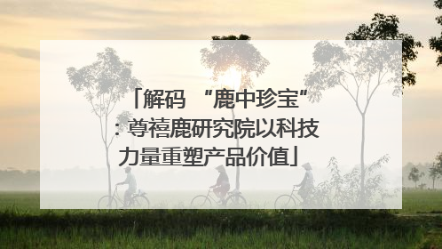解码 “鹿中珍宝”：尊禧鹿研究院以科技力量重塑产品价值
