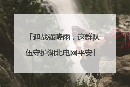 迎战强降雨，这群队伍守护湖北电网平安