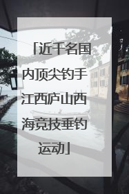 近千名国内顶尖钓手江西庐山西海竞技垂钓运动