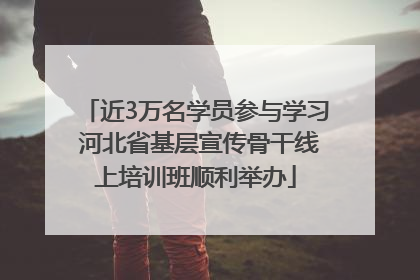 近3万名学员参与学习 河北省基层宣传骨干线上培训班顺利举办
