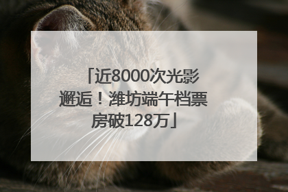 近8000次光影邂逅！潍坊端午档票房破128万