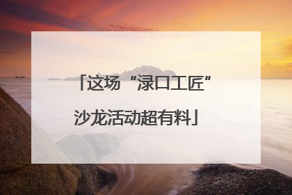 这场“渌口工匠”沙龙活动超有料