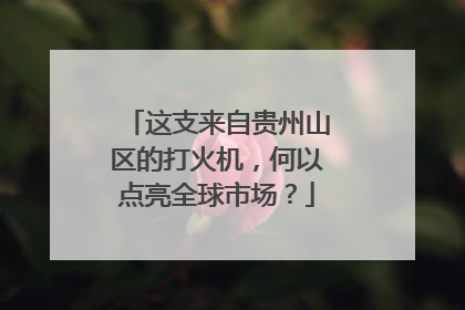 这支来自贵州山区的打火机，何以点亮全球市场？