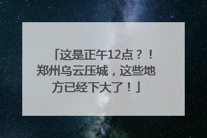 这是正午12点？！郑州乌云压城，这些地方已经下大了！