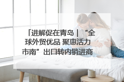 进解促在青岛｜“全球外贸优品 聚惠活力市南”出口转内销进商超专场活动启动