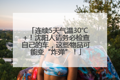 连续5天气温30℃+！沈阳人请务必检查自己的车，这些物品可能变“炸弹”！