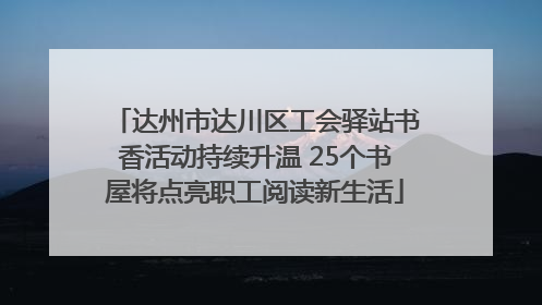 达州市达川区工会驿站书香活动持续升温 25个书屋将点亮职工阅读新生活