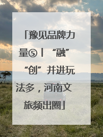 豫见品牌力量⑤丨“融”“创”并进玩法多，河南文旅频出圈