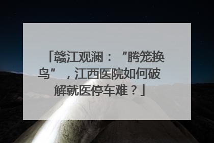 赣江观澜：“腾笼换鸟”，江西医院如何破解就医停车难？