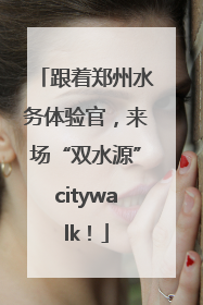 跟着郑州水务体验官，来场“双水源”citywalk！