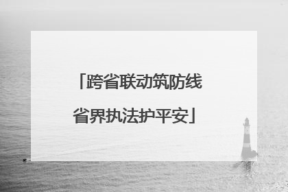 跨省联动筑防线 省界执法护平安