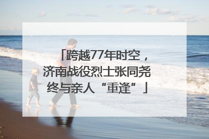 跨越77年时空，济南战役烈士张同尧终与亲人“重逢”