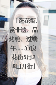 逛花街、赏非遗、品烤鸭、过端午……宜良花街5月28日开街